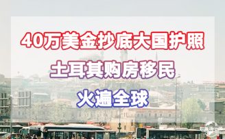 40萬美金抄底大國護(hù)照，土耳其購房移民火遍全球！